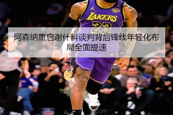 阿森纳重启谢什科谈判背后锋线年轻化布局全面提速