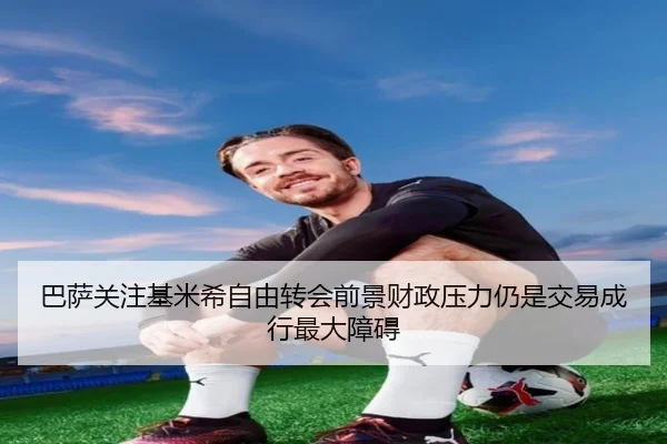 巴萨关注基米希自由转会前景财政压力仍是交易成行最大障碍