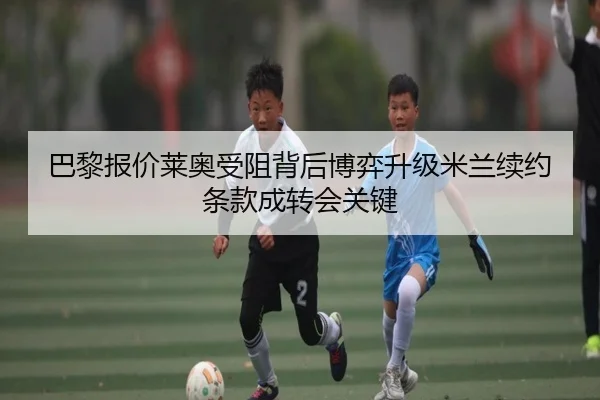 巴黎报价莱奥受阻背后博弈升级米兰续约条款成转会关键