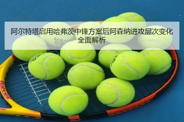 阿尔特塔启用哈弗茨中锋方案后阿森纳进攻层次变化全面解析