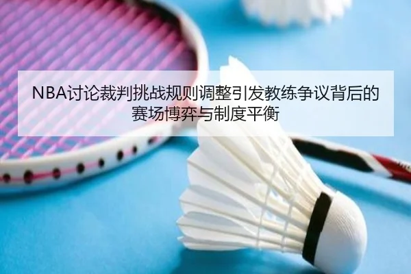 NBA讨论裁判挑战规则调整引发教练争议背后的赛场博弈与制度平衡