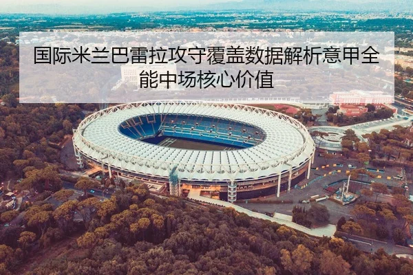 国际米兰巴雷拉攻守覆盖数据解析意甲全能中场核心价值