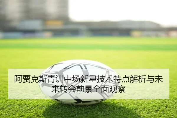 阿贾克斯青训中场新星技术特点解析与未来转会前景全面观察