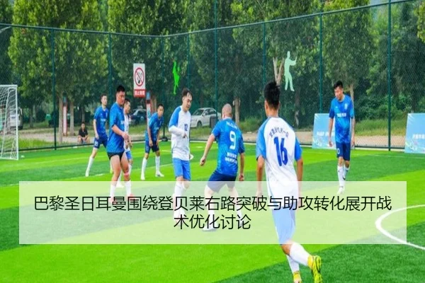 巴黎圣日耳曼围绕登贝莱右路突破与助攻转化展开战术优化讨论