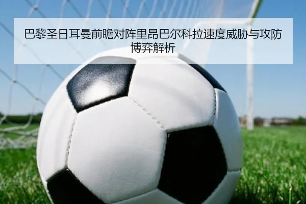 巴黎圣日耳曼前瞻对阵里昂巴尔科拉速度威胁与攻防博弈解析