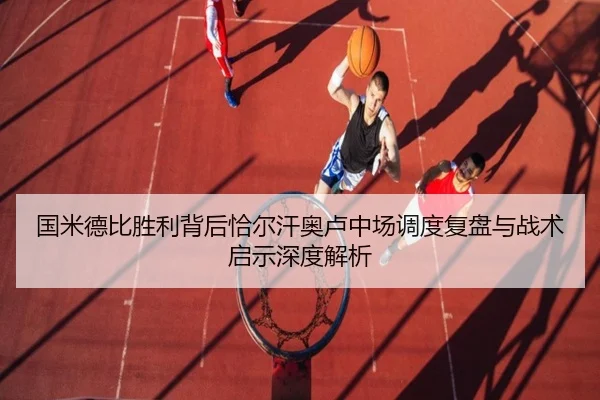 国米德比胜利背后恰尔汗奥卢中场调度复盘与战术启示深度解析