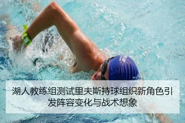 湖人教练组测试里夫斯持球组织新角色引发阵容变化与战术想象