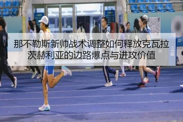 那不勒斯新帅战术调整如何释放克瓦拉茨赫利亚的边路爆点与进攻价值