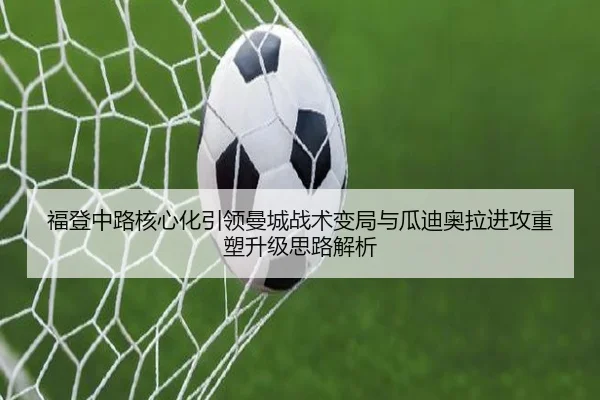 福登中路核心化引领曼城战术变局与瓜迪奥拉进攻重塑升级思路解析