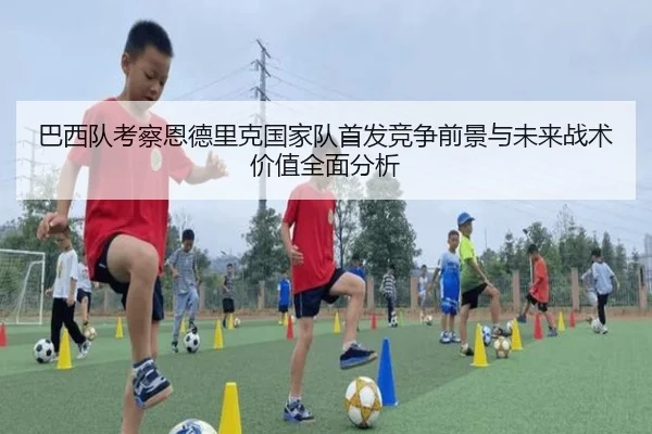 巴西队考察恩德里克国家队首发竞争前景与未来战术价值全面分析