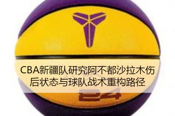 CBA新疆队研究阿不都沙拉木伤后状态与球队战术重构路径