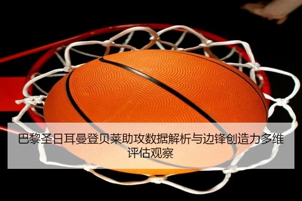巴黎圣日耳曼登贝莱助攻数据解析与边锋创造力多维评估观察