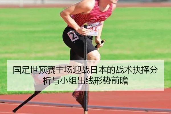 国足世预赛主场迎战日本的战术抉择分析与小组出线形势前瞻