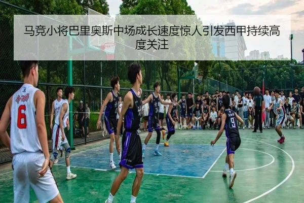 马竞小将巴里奥斯中场成长速度惊人引发西甲持续高度关注