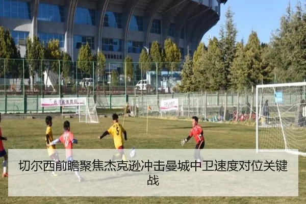 切尔西前瞻聚焦杰克逊冲击曼城中卫速度对位关键战