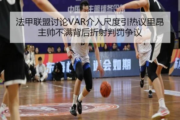 法甲联盟讨论VAR介入尺度引热议里昂主帅不满背后折射判罚争议