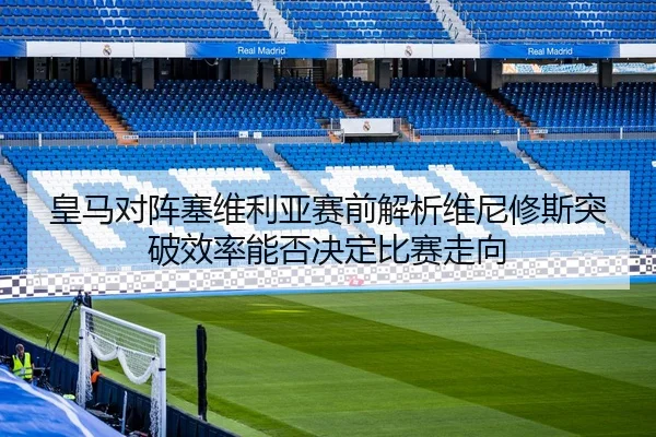 皇马对阵塞维利亚赛前解析维尼修斯突破效率能否决定比赛走向