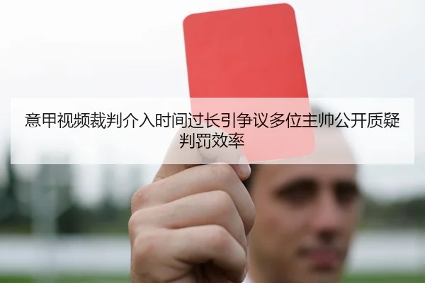 意甲视频裁判介入时间过长引争议多位主帅公开质疑判罚效率