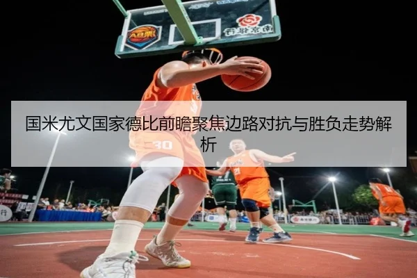 国米尤文国家德比前瞻聚焦边路对抗与胜负走势解析