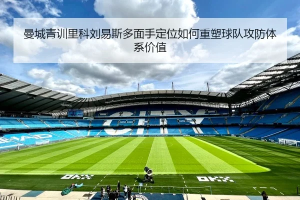 曼城青训里科刘易斯多面手定位如何重塑球队攻防体系价值