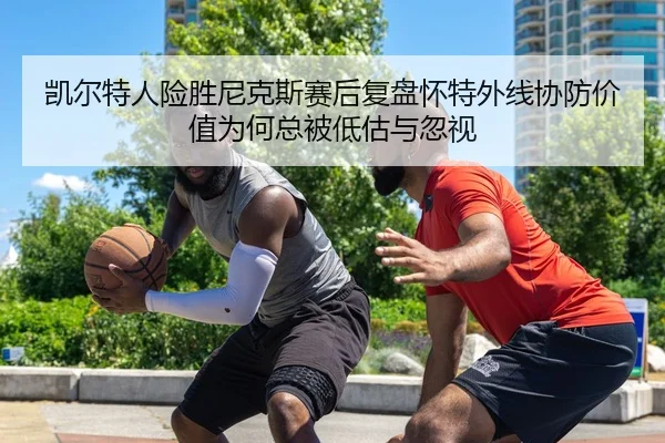 凯尔特人险胜尼克斯赛后复盘怀特外线协防价值为何总被低估与忽视