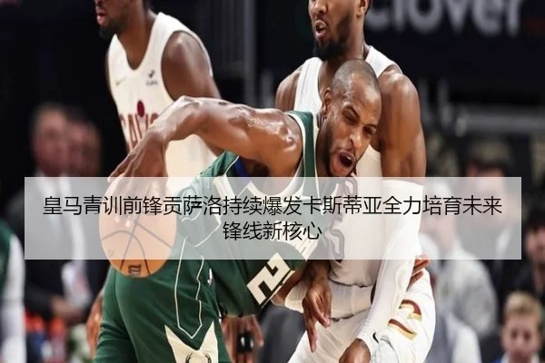 皇马青训前锋贡萨洛持续爆发卡斯蒂亚全力培育未来锋线新核心
