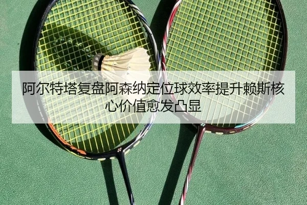 阿尔特塔复盘阿森纳定位球效率提升赖斯核心价值愈发凸显